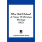 What Shall I Believe? A Primer Of Christian Theology (1922) - Paperback