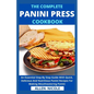 The Complete Panini Press Cookbook: An Essential Step By Step Guide With Quick, Delicious And Nutritious Panini Recipes For Making Mouthwatering Panin - Paperback
