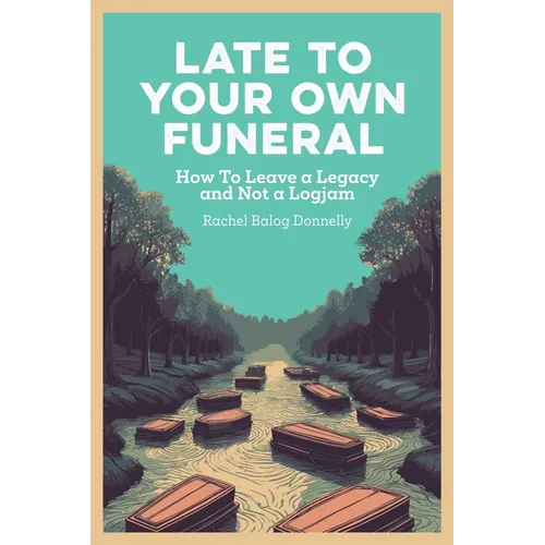Late To Your Own Funeral: How To Leave a Legacy and Not a Logjam - Paperback