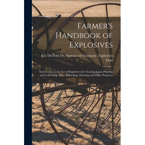 Farmer's Handbook of Explosives: Instructions in the Use of Explosives for Clearing Land, Planting and Cultivating Trees, Subsoiling, Ditching and Oth - Paperback