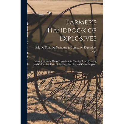 Farmer's Handbook of Explosives: Instructions in the Use of Explosives for Clearing Land, Planting and Cultivating Trees, Subsoiling, Ditching and Oth - Paperback