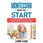 Montessori From The Start: A Complete Guide To Apply The Montessori Method At Home To Nurture A Happy, Smart And Sensible Child - Paperback