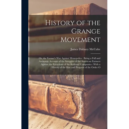 History of the Grange Movement: Or, the Farmer's War Against Monopolies: Being a Full and Authentic Account of the Struggles of the American Farmers A - Paperback
