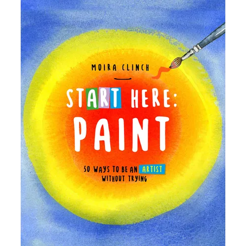 Start Here: Paint: 50 Ways to Be an Artist Without Trying - Paperback