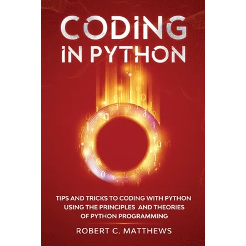 Coding in Python: Tips and Tricks to Coding with Python Using the Principles and Theories of Python Programming - Paperback