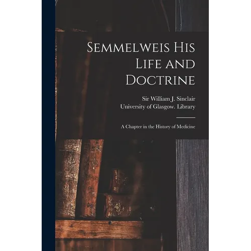 Semmelweis His Life and Doctrine [electronic Resource]: a Chapter in the History of Medicine - Paperback