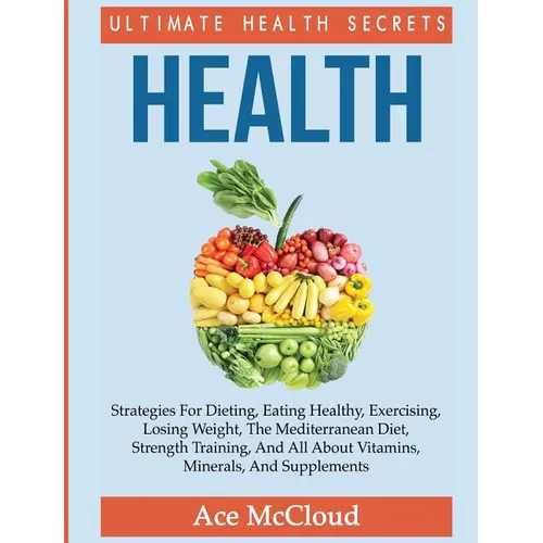 Health: Ultimate Health Secrets: Strategies For Dieting, Eating Healthy, Exercising, Losing Weight, The Mediterranean Diet, St - Hardcover