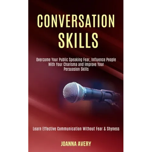 Conversation Skills: Overcome Your Public Speaking Fear, Influence People With Your Charisma and Improve Your Persuasion Skills (Learn Effe - Paperback