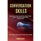 Conversation Skills: Overcome Your Public Speaking Fear, Influence People With Your Charisma and Improve Your Persuasion Skills (Learn Effe - Paperback