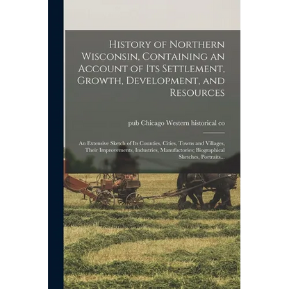 History of Northern Wisconsin, Containing an Account of Its Settlement, Growth, Development, and Resources; an Extensive Sketch of Its Counties, Citie - Paperback