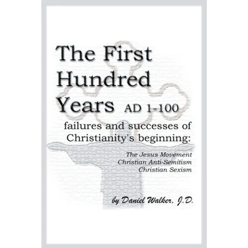 The First Hundred Years AD 1-100: Failures and Successes of Christianity's Beginning: The Jesus Movement, Christian Anti-Semitism, Christian Sexism - Paperback