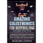 AMAZING CALISTHENICS For BODYBUILDING SECOND EDITION: HUNDREDS OF BODYWEIGHT EXERCISES AND BODYWEIGHT WORKOUTS TO BUILD a BODY YOU HAVE ONLY EVER DREA - Paperback