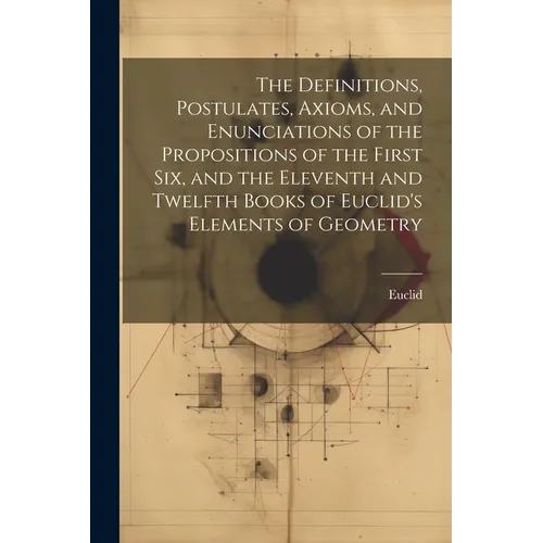 The Definitions, Postulates, Axioms, and Enunciations of the Propositions of the First Six, and the Eleventh and Twelfth Books of Euclid's Elements of - Paperback