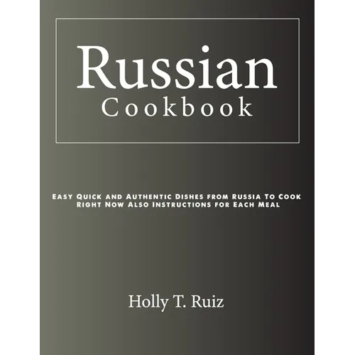 Russian Cookbook: Easy Quick and Authentic Dishes from Russia To Cook Right Now Also Instructions for Each Meal - Paperback