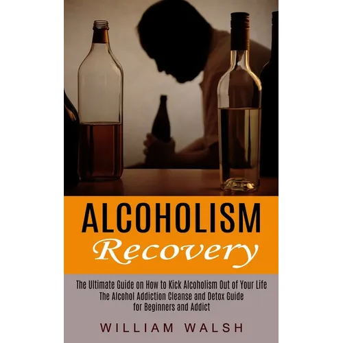 Alcoholism Recovery: The Ultimate Guide on How to Kick Alcoholism Out of Your Life (The Alcohol Addiction Cleanse and Detox Guide for Begin - Paperback
