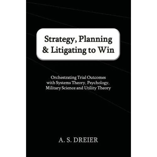 Strategy, Planning & Litigating to Win: Orchestrating Trial Outcomes with Systems Theory, Psychology, Military Science and Utility Theory - Paperback
