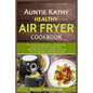 Auntie Kathy Healthy Air Fryer Cookbook: Air Frying the Nutritious, Healthy Way: Useful, Safety and Cooking Tips With Techniques for Healthy Cleaning - Paperback