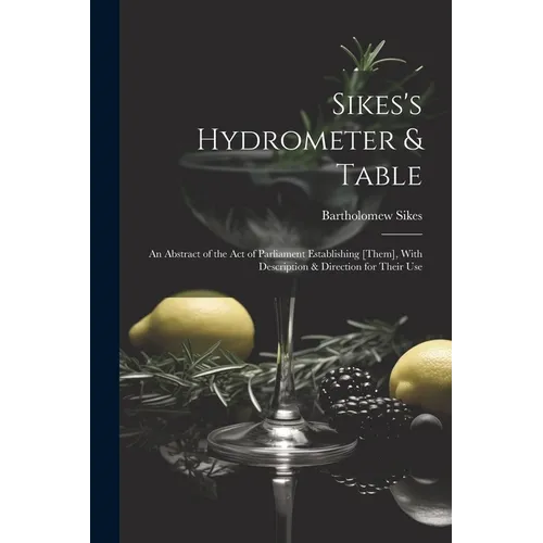 Sikes's Hydrometer & Table: An Abstract of the Act of Parliament Establishing [Them], With Description & Direction for Their Use - Paperback