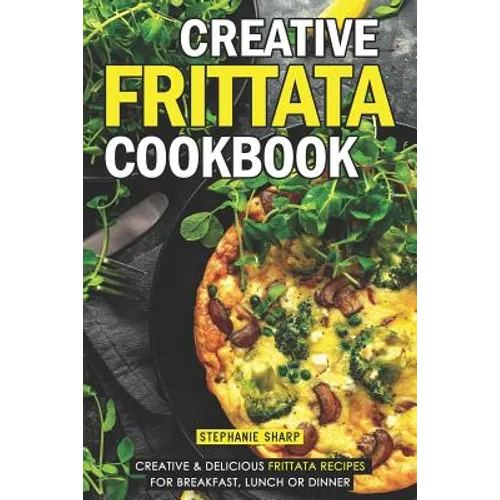 Creative Frittata Cookbook: Creative & Delicious Frittata Recipes for Breakfast, Lunch or Dinner - Paperback