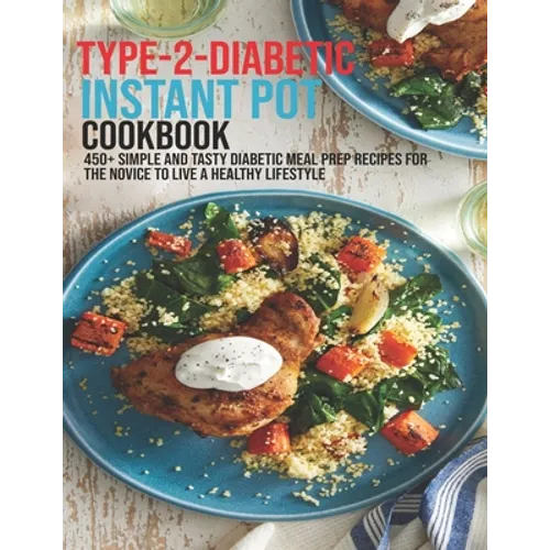Type-2-Diabetic Instant Pot Cookbook: 450+ Simple and Tasty Diabetic Meal Prep Recipes For The Novice To Live A Healthy Lifestyle - Paperback