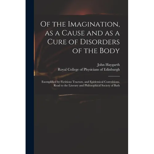 Of the Imagination, as a Cause and as a Cure of Disorders of the Body; Exemplified by Fictitious Tractors, and Epidemical Convulsions. Read to the Lit - Paperback
