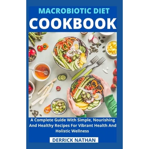 Macrobiotic Diet Cookbook: A Complete Guide With Simple, Nourishing And Healthy Recipes For Vibrant Health And Holistic Wellness - Paperback