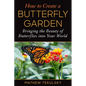 How to Create a Butterfly Garden: Bringing the Beauty of Butterflies Into Your World - Paperback