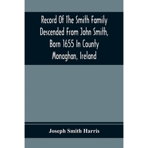 Record Of The Smith Family Descended From John Smith, Born 1655 In County Monaghan, Ireland - Paperback