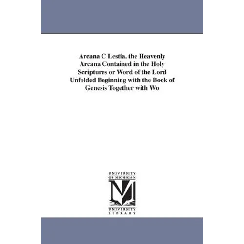 Arcana C Lestia. the Heavenly Arcana Contained in the Holy Scriptures or Word of the Lord Unfolded Beginning with the Book of Genesis Together with Wo - Paperback