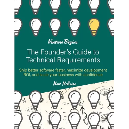 The Founder's Guide to Technical Requirements: Ship Better Software Faster, Maximize Development ROI, and Scale Your Business with Confidence - Paperback