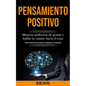 Pensamiento Positivo: Maneras poderosas de pensar y hablar tu camino hacia el éxito (Una guía definitiva para aumentar la autoestima y la vida exitosa - Paperback