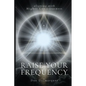 Raise Your Frequency: Aligning with Higher Consciousness - Paperback