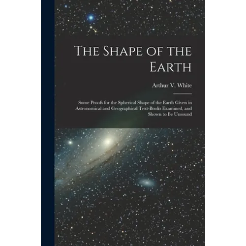 The Shape of the Earth [microform]: Some Proofs for the Spherical Shape of the Earth Given in Astronomical and Geographical Text-books Examined, and S - Paperback
