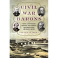Civil War Barons: The Tycoons, Entrepreneurs, Inventors, and Visionaries Who Forged Victory and Shaped a Nation - Hardcover