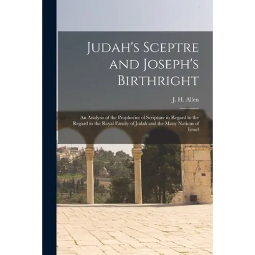 Judah's Sceptre and Joseph's Birthright; an Analysis of the Prophecies of Scripture in Regard to the Regard to the Royal Family of Judah and the Many - Paperback