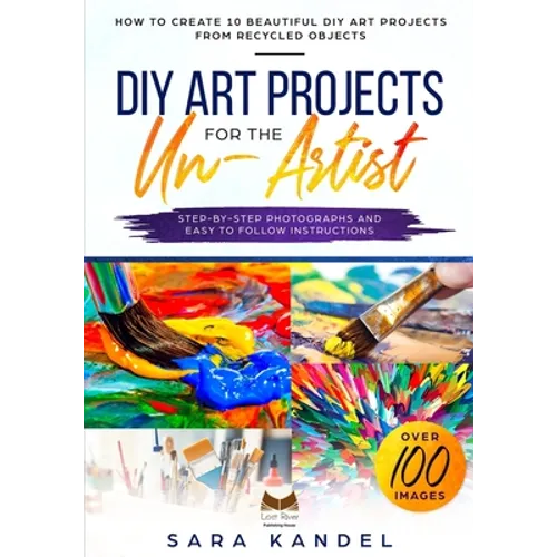 DIY Art Projects for the Un-Artist: How to Create 10 Beautiful DIY Art Projects from Recycled Objects Step-by-Step Photographs and Easy to Follow Inst - Paperback