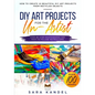 DIY Art Projects for the Un-Artist: How to Create 10 Beautiful DIY Art Projects from Recycled Objects Step-by-Step Photographs and Easy to Follow Inst - Paperback