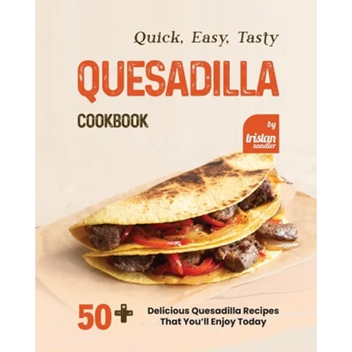 Quick, Easy, Tasty Quesadilla Cookbook: 50+ Delicious Quesadilla Recipes That You'll Enjoy Today - Paperback