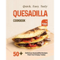 Quick, Easy, Tasty Quesadilla Cookbook: 50+ Delicious Quesadilla Recipes That You'll Enjoy Today - Paperback