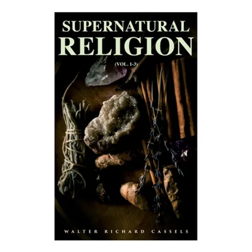 Supernatural Religion (Vol. 1-3): An Inquiry Into the Reality of Divine Revelation (Complete Edition) - Paperback