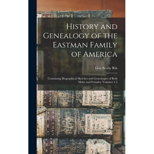 History and Genealogy of the Eastman Family of America: Containing Biographical Sketches and Genealogies of Both Males and Females, Volumes 1-5 - Hardcover