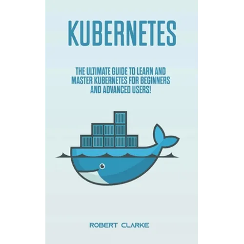 Kubernetes: The Ultimate Guide to Learn and Master Kubernetes for Beginners and Advanced Users! - Paperback
