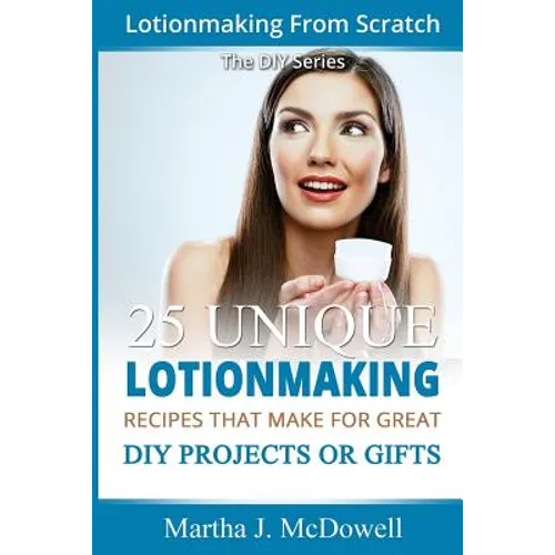 Lotion Making From Scratch: 25 Unique Lotionmaking Recipes That Make For Great DIY Projects Or Gifts - Paperback