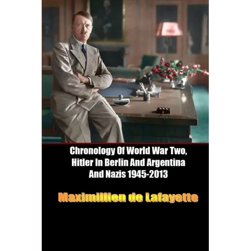 Chronology Of World War Two, Hitler In Berlin And Argentina And Nazis 1945-2013 - Paperback