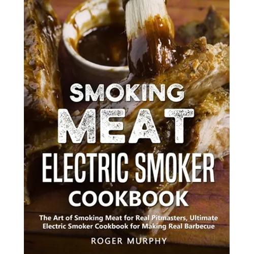 Smoking Meat: Electric Smoker Cookbook: The Art of Smoking Meat for Real Pitmasters, Ultimate Electric Smoker Cookbook for Making Real Barbecue - Paperback