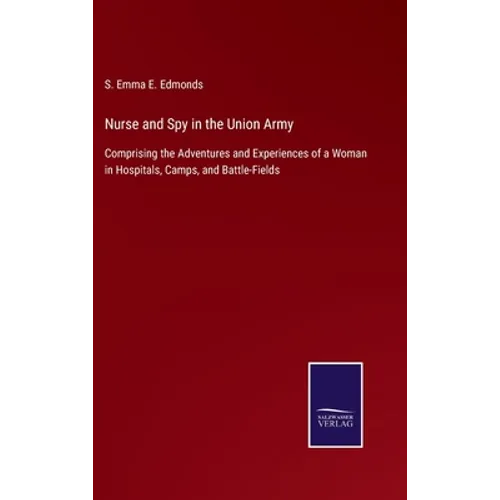 Nurse and Spy in the Union Army: Comprising the Adventures and Experiences of a Woman in Hospitals, Camps, and Battle-Fields - Hardcover