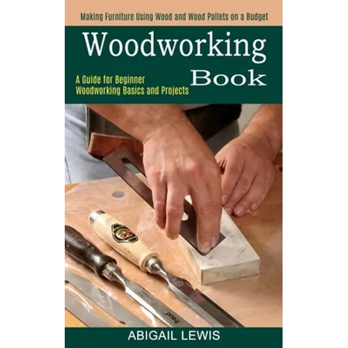 Woodworking Book: A Guide for Beginner Woodworking Basics and Projects (Making Furniture Using Wood and Wood Pallets on a Budget) - Paperback