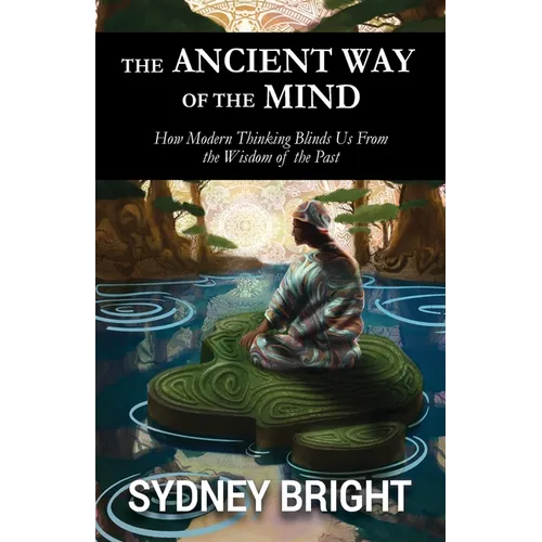 The Ancient Way of the Mind: How Modern Thinking Blinds Us From the Wisdom of the Past - Paperback