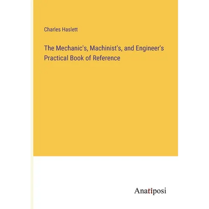 The Mechanic's, Machinist's, and Engineer's Practical Book of Reference - Paperback