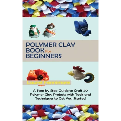 Polymer Clay Book for Beginners: A Step by Step Guide to Craft 20 Polymer Clay Projects with Tools and Techniques to Get You Started - Hardcover